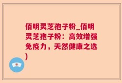 佰明灵芝孢子粉_佰明灵芝孢子粉：高效增强免疫力，天然健康之选)