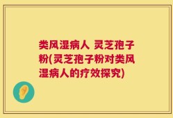 类风湿病人 灵芝孢子粉(灵芝孢子粉对类风湿病人的疗效探究)