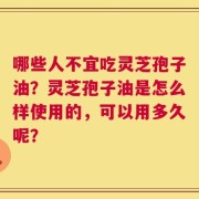 哪些人不宜吃灵芝孢子油？灵芝孢子油是怎么样使用的，可以用多久呢？