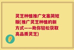 灵芝种植推广文案简短版(推广灵芝种植的新方式——助你轻松获取高品质灵芝)