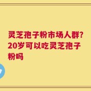灵芝孢子粉市场人群？20岁可以吃灵芝孢子粉吗