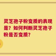 灵芝孢子粉变质的表现是？如何判断灵芝孢子粉是否变质？
