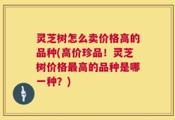灵芝树怎么卖价格高的品种(高价珍品！灵芝树价格最高的品种是哪一种？)