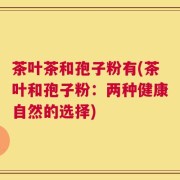 茶叶茶和孢子粉有(茶叶和孢子粉：两种健康自然的选择)