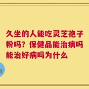 久坐的人能吃灵芝孢子粉吗？保健品能治病吗能治好病吗为什么