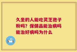 久坐的人能吃灵芝孢子粉吗？保健品能治病吗能治好病吗为什么
