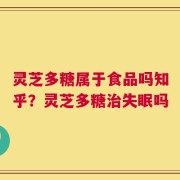灵芝多糖属于食品吗知乎？灵芝多糖治失眠吗