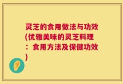 灵芝的食用做法与功效(优雅美味的灵芝料理：食用方法及保健功效)