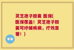 灵芝孢子胶囊 医保(医保覆盖！灵芝孢子胶囊可纾缓疾病，疗效显著！)