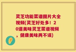 灵芝功能菜谱图片大全视频(灵芝好处多！20道美味灵芝菜谱视频，健康美味两不误)