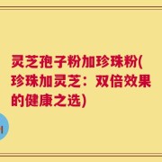 灵芝孢子粉加珍珠粉(珍珠加灵芝：双倍效果的健康之选)