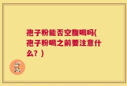 孢子粉能否空腹喝吗(孢子粉喝之前要注意什么？)