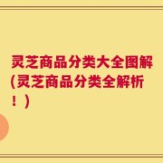 灵芝商品分类大全图解(灵芝商品分类全解析！)