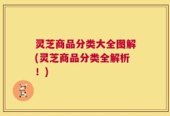 灵芝商品分类大全图解(灵芝商品分类全解析！)