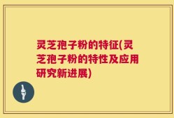 灵芝孢子粉的特征(灵芝孢子粉的特性及应用研究新进展)