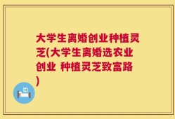 大学生离婚创业种植灵芝(大学生离婚选农业创业 种植灵芝致富路)