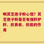 喝灵芝孢子粉心慌？灵芝孢子粉是否有保肝护肝、抗衰老、抗癌的作用
