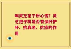 喝灵芝孢子粉心慌？灵芝孢子粉是否有保肝护肝、抗衰老、抗癌的作用