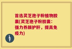 首选灵芝孢子粉植物胶囊(灵芝孢子粉胶囊：强力养颜护肝，提高免疫力)