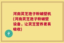 河南灵芝孢子粉破壁机(河南灵芝孢子粉破壁设备，让灵芝营养更易吸收)