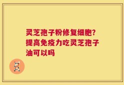 灵芝孢子粉修复细胞？提高免疫力吃灵芝孢子油可以吗