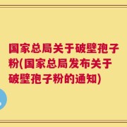 国家总局关于破壁孢子粉(国家总局发布关于破壁孢子粉的通知)