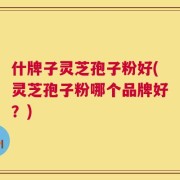 什牌子灵芝孢子粉好(灵芝孢子粉哪个品牌好？)
