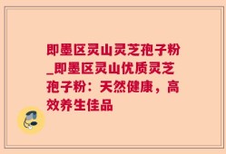 即墨区灵山灵芝孢子粉_即墨区灵山优质灵芝孢子粉：天然健康，高效养生佳品