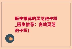 医生推荐的灵芝孢子粉_医生推荐：高效灵芝孢子粉)