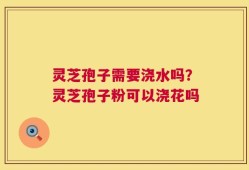 灵芝孢子需要浇水吗？灵芝孢子粉可以浇花吗