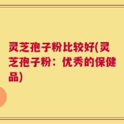 灵芝孢子粉比较好(灵芝孢子粉：优秀的保健品)