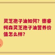 灵芝孢子油如何？德睿柯森灵芝孢子油营养价值怎么样？