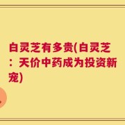 白灵芝有多贵(白灵芝：天价中药成为投资新宠)