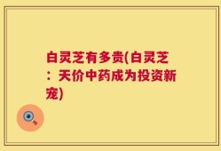 白灵芝有多贵(白灵芝：天价中药成为投资新宠)