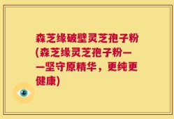 森芝缘破壁灵芝孢子粉(森芝缘灵芝孢子粉——坚守原精华，更纯更健康)