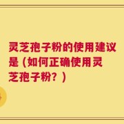 灵芝孢子粉的使用建议是 (如何正确使用灵芝孢子粉？)