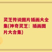 灵芝传说图片插画大全集(神奇灵芝：插画图片大合集)