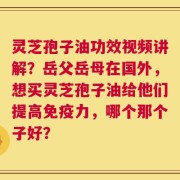 灵芝孢子油功效视频讲解？岳父岳母在国外，想买灵芝孢子油给他们提高免疫力，哪个那个子好？