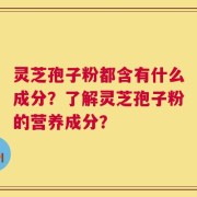 灵芝孢子粉都含有什么成分？了解灵芝孢子粉的营养成分？