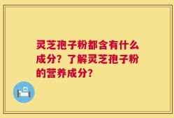 灵芝孢子粉都含有什么成分？了解灵芝孢子粉的营养成分？