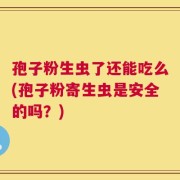 孢子粉生虫了还能吃么(孢子粉寄生虫是安全的吗？)