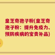 皇芝奇孢子粉(皇芝奇孢子粉：提升免疫力、预防疾病的宝贵补品)