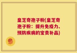 皇芝奇孢子粉(皇芝奇孢子粉：提升免疫力、预防疾病的宝贵补品)