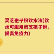 灵芝孢子粉饮水法(饮水可服用灵芝孢子粉，提高免疫力)