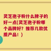 灵芝孢子粉什么牌子的好一点(灵芝孢子粉哪个品牌好？推荐几款优质产品！)
