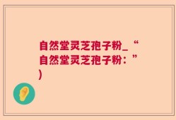 自然堂灵芝孢子粉_“自然堂灵芝孢子粉：”)