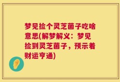 梦见捡个灵芝菌子吃啥意思(解梦解义：梦见捡到灵芝菌子，预示着财运亨通)