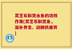 灵芝石斛煲水鱼的功效作用(灵芝石斛煲鱼，滋补养生、润肺抗疲劳)