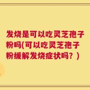 发烧是可以吃灵芝孢子粉吗(可以吃灵芝孢子粉缓解发烧症状吗？)