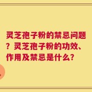 灵芝孢子粉的禁忌问题？灵芝孢子粉的功效、作用及禁忌是什么？